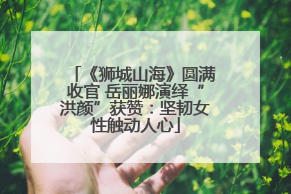 《狮城山海》圆满收官 岳丽娜演绎“洪颜”获赞：坚韧女性触动人心