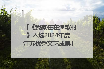 《我家住在渔歌村》入选2024年度江苏优秀文艺成果