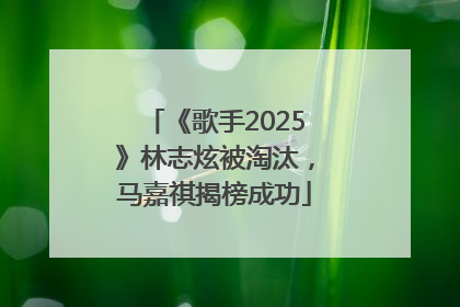 《歌手2025》林志炫被淘汰，马嘉祺揭榜成功