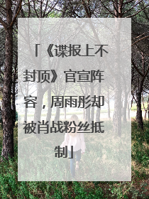 《谍报上不封顶》官宣阵容，周雨彤却被肖战粉丝抵制