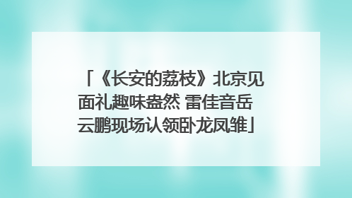 《长安的荔枝》北京见面礼趣味盎然 雷佳音岳云鹏现场认领卧龙凤雏