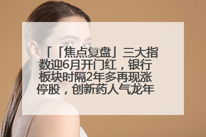 「焦点复盘」三大指数迎6月开门红，银行板块时隔2年多再现涨停股，创新药人气龙年内飙涨超3倍