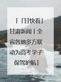 「甘快看」甘肃新闻丨全省各地多方联动为高考学子保驾护航