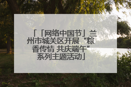 「网络中国节」兰州市城关区开展“粽香传情 共庆端午”系列主题活动