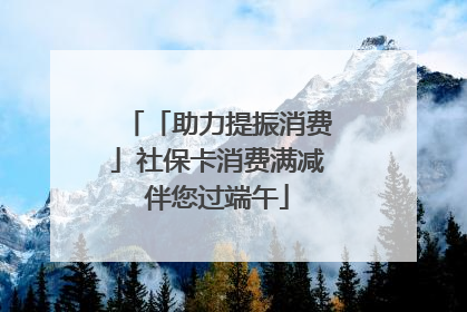 「助力提振消费」社保卡消费满减伴您过端午