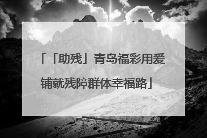 「助残」青岛福彩用爱铺就残障群体幸福路