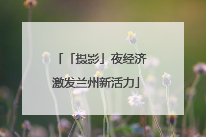「摄影」夜经济激发兰州新活力