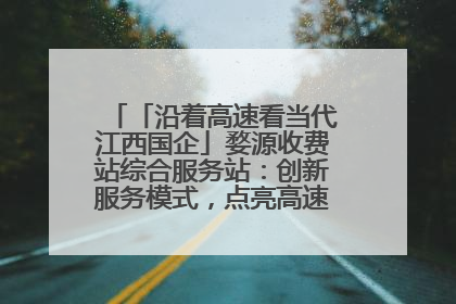 「沿着高速看当代江西国企」婺源收费站综合服务站：创新服务模式，点亮高速出行新体验
