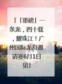 「重磅」一条龙，四十载，耀珠江！广州国际龙舟邀请赛6月1日见
