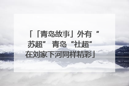 「青岛故事」外有“苏超” 青岛“社超”在刘家下河同样精彩