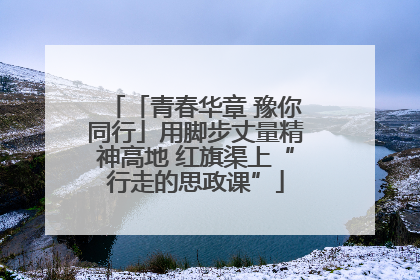 「青春华章 豫你同行」用脚步丈量精神高地 红旗渠上“行走的思政课”