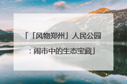 「风物郑州」人民公园：闹市中的生态宝藏