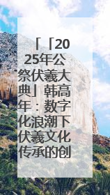 「2025年公祭伏羲大典」韩高年：数字化浪潮下伏羲文化传承的创新之道