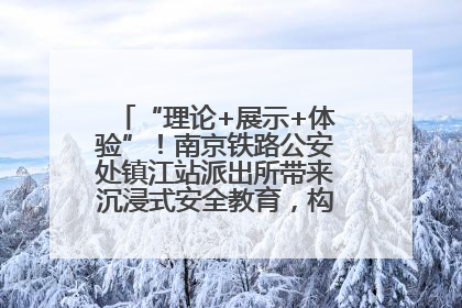“理论+展示+体验”！南京铁路公安处镇江站派出所带来沉浸式安全教育，构筑青少年暑期防线