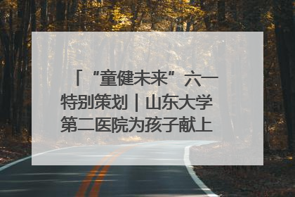 “童健未来”六一特别策划｜山东大学第二医院为孩子献上“童心处方”
