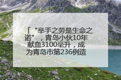 “举手之劳是生命之诺”，青岛小伙10年献血3100毫升，成为青岛市第236例造血干细胞捐献者