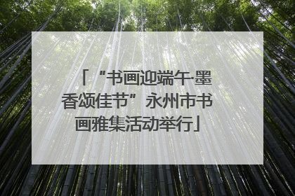 “书画迎端午·墨香颂佳节”永州市书画雅集活动举行