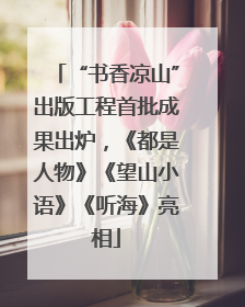 “书香凉山”出版工程首批成果出炉，《都是人物》《望山小语》《听海》亮相