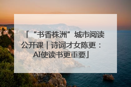 “书香株洲”城市阅读公开课｜诗词才女陈更：AI使读书更重要