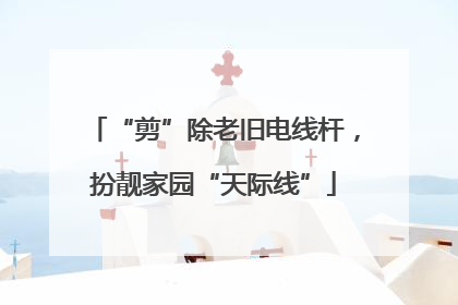 “剪”除老旧电线杆，扮靓家园“天际线”