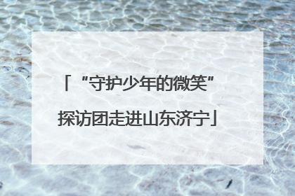 “守护少年的微笑” 探访团走进山东济宁