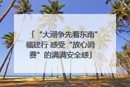 “大潮争先看东南”福建行 感受“放心消费”的满满安全感