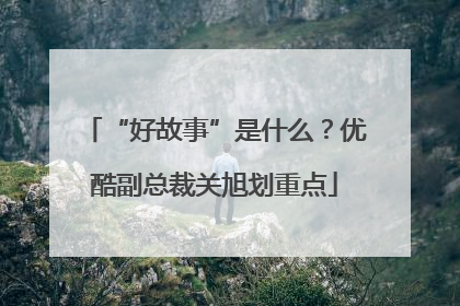 “好故事”是什么？优酷副总裁关旭划重点