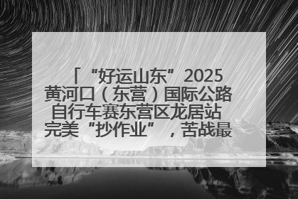 “好运山东”2025黄河口（东营）国际公路自行车赛东营区龙居站 完美“抄作业”，苦战最后时刻黄衫易主