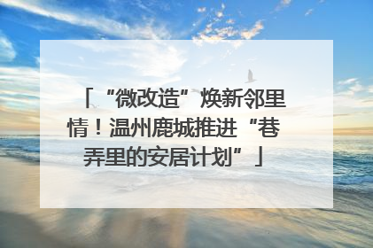 “微改造”焕新邻里情！温州鹿城推进“巷弄里的安居计划”
