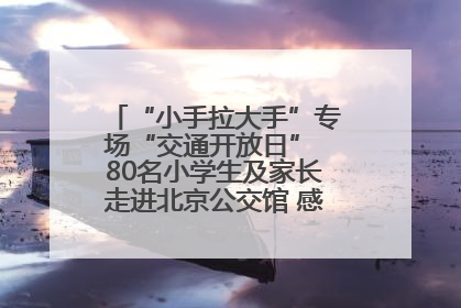 “小手拉大手”专场“交通开放日” 80名小学生及家长走进北京公交馆 感受百年公交文化