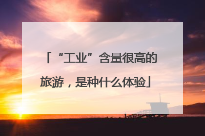 “工业”含量很高的旅游，是种什么体验