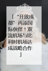 “开放成都”再添国际伙伴！双流机场与比利时机场达成战略合作