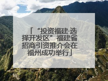 “投资福建·选择开发区”福建省招商引资推介会在福州成功举行