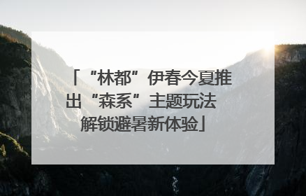 “林都”伊春今夏推出“森系”主题玩法 解锁避暑新体验