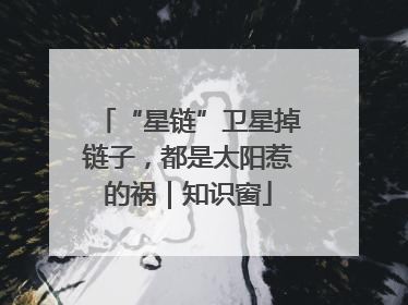 “星链”卫星掉链子，都是太阳惹的祸｜知识窗