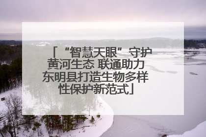 “智慧天眼”守护黄河生态 联通助力东明县打造生物多样性保护新范式