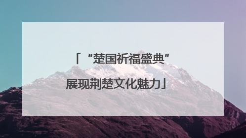 “楚国祈福盛典”展现荆楚文化魅力