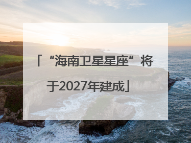 “海南卫星星座”将于2027年建成