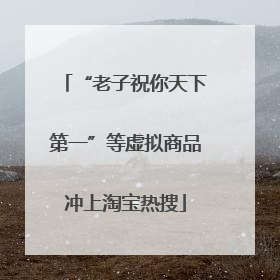 “老子祝你天下第一”等虚拟商品冲上淘宝热搜