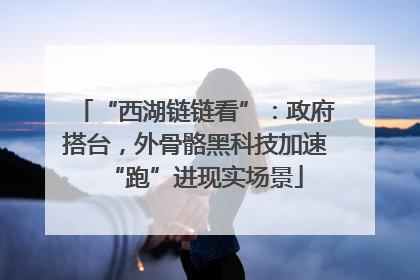 “西湖链链看”：政府搭台，外骨骼黑科技加速“跑”进现实场景