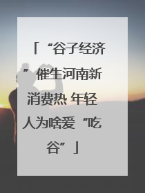 “谷子经济”催生河南新消费热 年轻人为啥爱“吃谷”