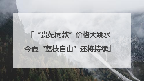 “贵妃同款”价格大跳水 今夏“荔枝自由”还将持续