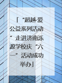 “超越·爱公益系列活动”走进济南泺源学校庆“六一”活动成功举办