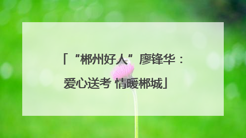 “郴州好人”廖锋华：爱心送考 情暖郴城