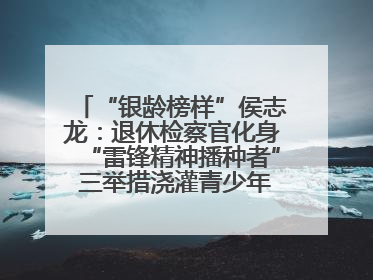 “银龄榜样”侯志龙：退休检察官化身“雷锋精神播种者” 三举措浇灌青少年成长沃土