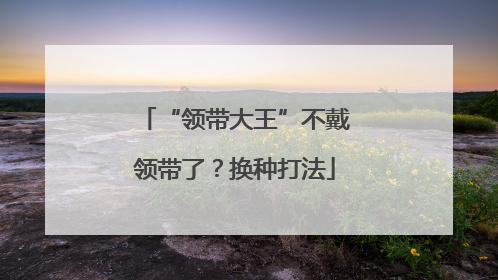 “领带大王”不戴领带了？换种打法