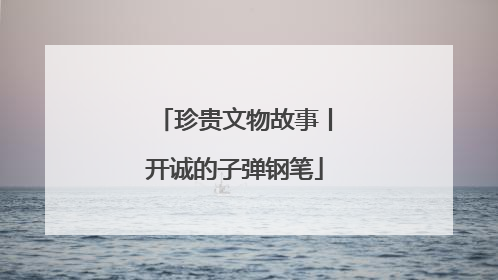 珍贵文物故事丨开诚的子弹钢笔