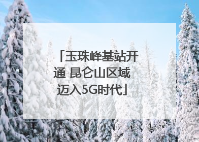 玉珠峰基站开通 昆仑山区域迈入5G时代
