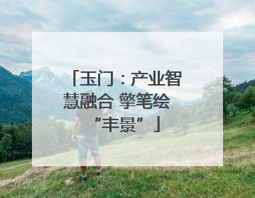 玉门：产业智慧融合 擎笔绘“丰景”