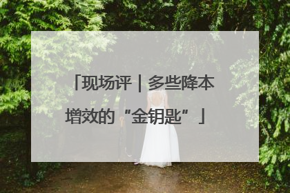 现场评｜多些降本增效的“金钥匙”